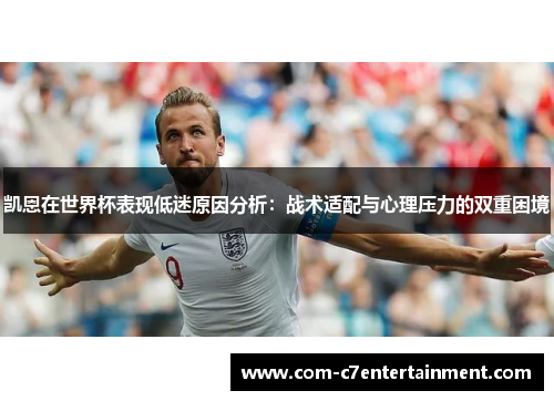 凯恩在世界杯表现低迷原因分析：战术适配与心理压力的双重困境
