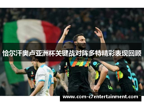 恰尔汗奥卢亚洲杯关键战对阵多特精彩表现回顾