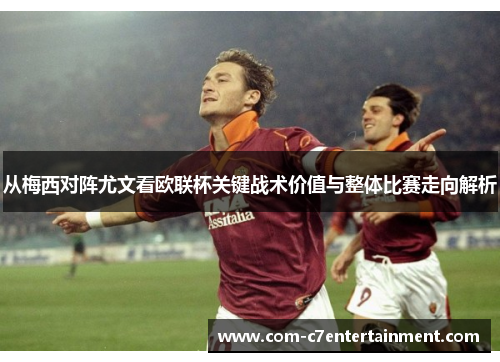 从梅西对阵尤文看欧联杯关键战术价值与整体比赛走向解析