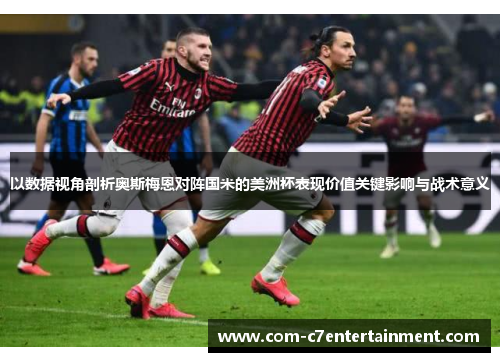 以数据视角剖析奥斯梅恩对阵国米的美洲杯表现价值关键影响与战术意义