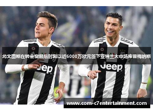 尤文图斯在转会窗最后时刻以近6000万欧元签下亚特兰大中场库普梅纳斯