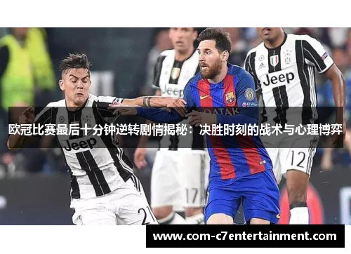 欧冠比赛最后十分钟逆转剧情揭秘:决胜时刻的战术与心理博弈 欧冠比赛最后十分钟逆转剧情揭秘:决胜时刻的战术与心理博弈