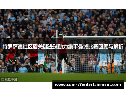 特罗萨德社区盾关键进球助力绝平曼城比赛回顾与解析
