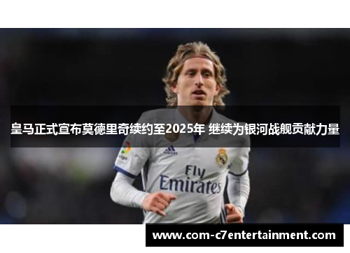 皇马正式宣布莫德里奇续约至2025年 继续为银河战舰贡献力量