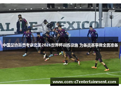 中国足协派员考察北美2026世界杯训练设施 为备战赛事做全面准备 中国足协派员考察北美2026世界杯训练设施 为备战赛事做全面准备