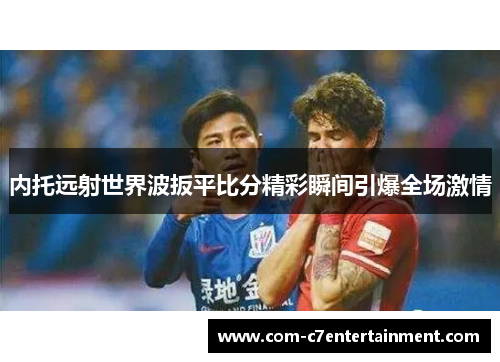内托远射世界波扳平比分精彩瞬间引爆全场激情 内托远射世界波扳平比分精彩瞬间引爆全场激情