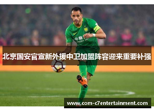 北京国安官宣新外援中卫加盟阵容迎来重要补强
