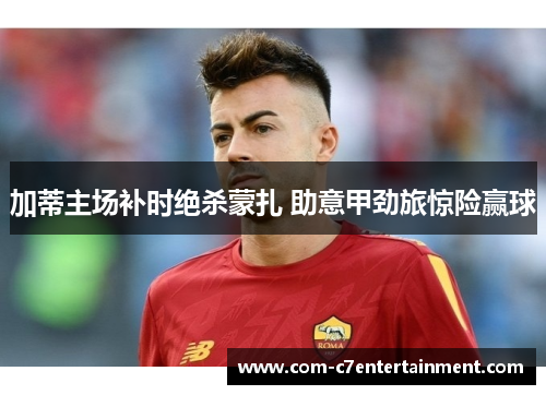 加蒂主场补时绝杀蒙扎 助意甲劲旅惊险赢球 加蒂主场补时绝杀蒙扎 助意甲劲旅惊险赢球