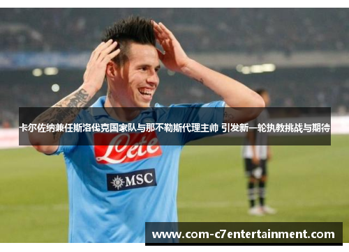 卡尔佐纳兼任斯洛伐克国家队与那不勒斯代理主帅 引发新一轮执教挑战与期待 卡尔佐纳兼任斯洛伐克国家队与那不勒斯代理主帅 引发新一轮执教挑战与期待