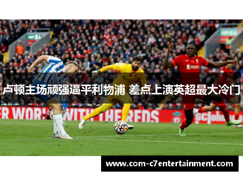 卢顿主场顽强逼平利物浦 差点上演英超最大冷门