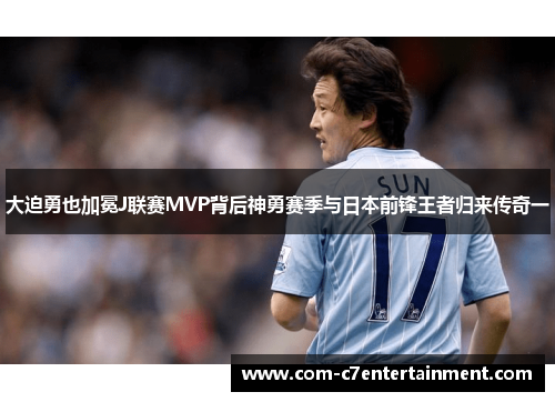 大迫勇也加冕J联赛MVP背后神勇赛季与日本前锋王者归来传奇一