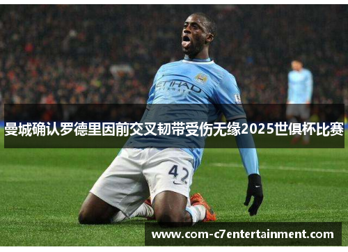 曼城确认罗德里因前交叉韧带受伤无缘2025世俱杯比赛