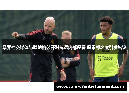 桑乔社交媒体与滕哈格公开对抗遭内部停赛 俱乐部态度引发热议