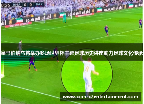 皇马伯纳乌将举办多场世界杯主题足球历史讲座助力足球文化传承