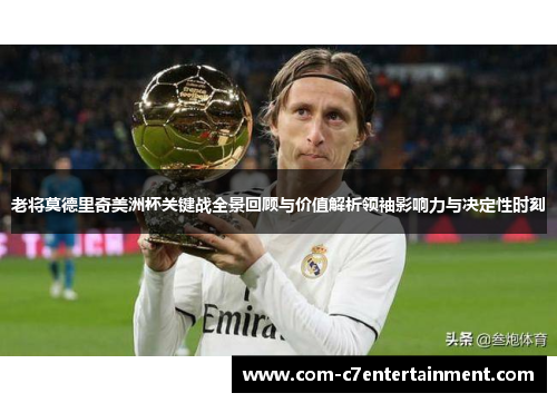 老将莫德里奇美洲杯关键战全景回顾与价值解析领袖影响力与决定性时刻