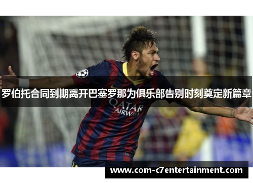 罗伯托合同到期离开巴塞罗那为俱乐部告别时刻奠定新篇章