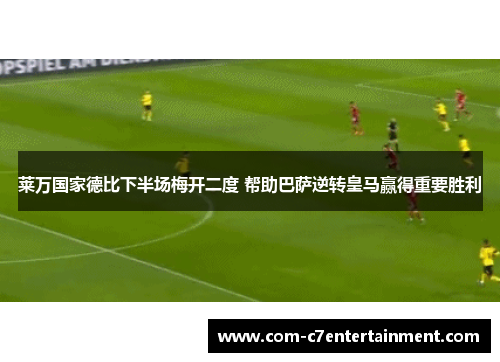 莱万国家德比下半场梅开二度 帮助巴萨逆转皇马赢得重要胜利