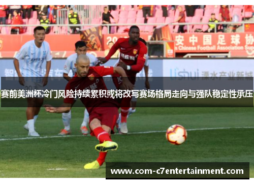 赛前美洲杯冷门风险持续累积或将改写赛场格局走向与强队稳定性承压