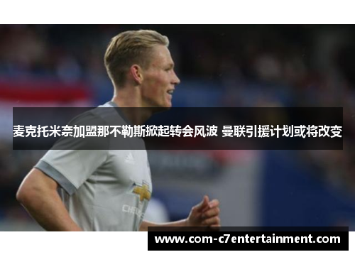 麦克托米奈加盟那不勒斯掀起转会风波 曼联引援计划或将改变