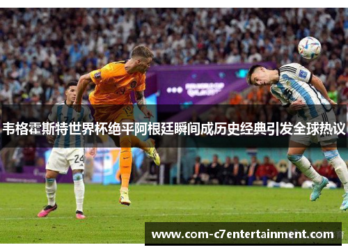 韦格霍斯特世界杯绝平阿根廷瞬间成历史经典引发全球热议