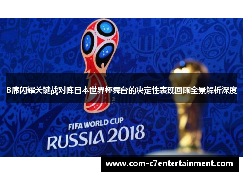 B席闪耀关键战对阵日本世界杯舞台的决定性表现回顾全景解析深度