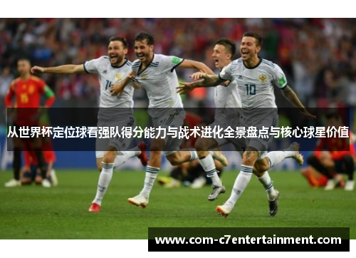 从世界杯定位球看强队得分能力与战术进化全景盘点与核心球星价值