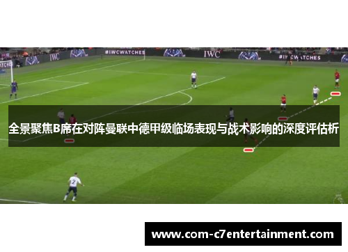全景聚焦B席在对阵曼联中德甲级临场表现与战术影响的深度评估析 全景聚焦B席在对阵曼联中德甲级临场表现与战术影响的深度评估析