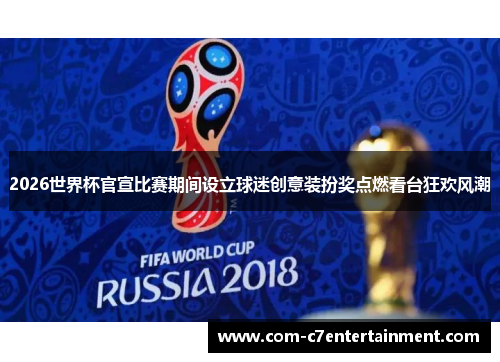 2026世界杯官宣比赛期间设立球迷创意装扮奖点燃看台狂欢风潮