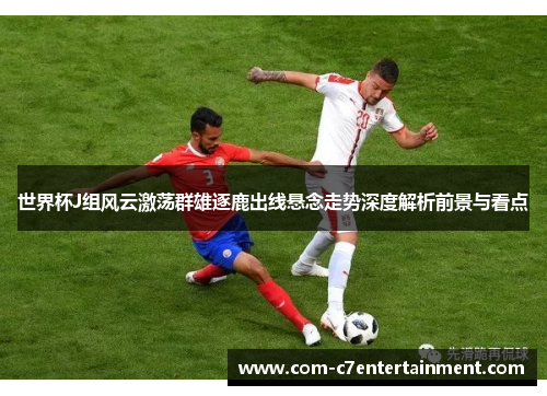 世界杯J组风云激荡群雄逐鹿出线悬念走势深度解析前景与看点 世界杯J组风云激荡群雄逐鹿出线悬念走势深度解析前景与看点