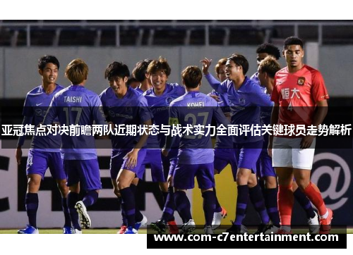 亚冠焦点对决前瞻两队近期状态与战术实力全面评估关键球员走势解析 亚冠焦点对决前瞻两队近期状态与战术实力全面评估关键球员走势解析