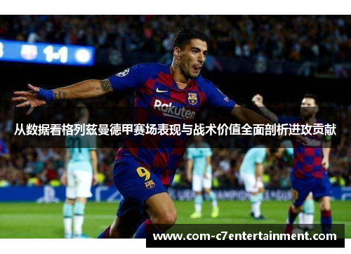 从数据看格列兹曼德甲赛场表现与战术价值全面剖析进攻贡献 从数据看格列兹曼德甲赛场表现与战术价值全面剖析进攻贡献