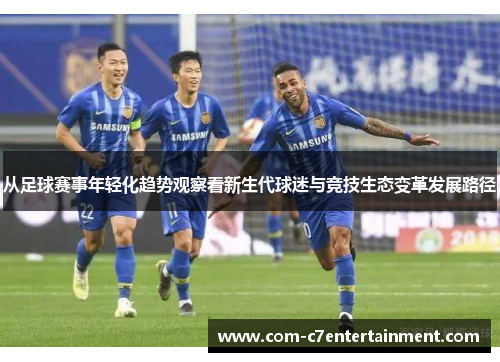 从足球赛事年轻化趋势观察看新生代球迷与竞技生态变革发展路径 从足球赛事年轻化趋势观察看新生代球迷与竞技生态变革发展路径