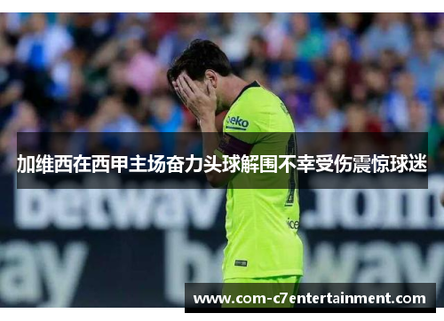 加维西在西甲主场奋力头球解围不幸受伤震惊球迷