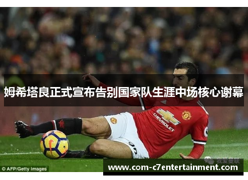姆希塔良正式宣布告别国家队生涯中场核心谢幕 姆希塔良正式宣布告别国家队生涯中场核心谢幕