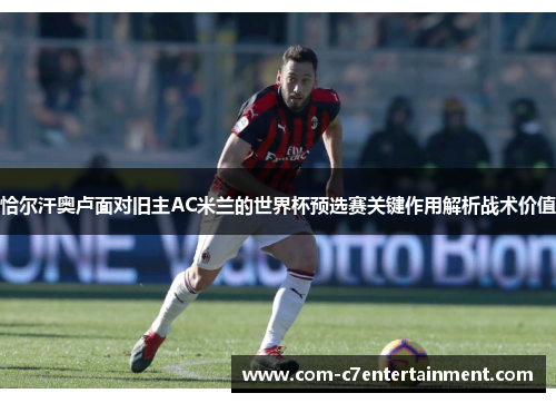 恰尔汗奥卢面对旧主AC米兰的世界杯预选赛关键作用解析战术价值