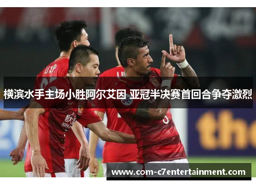 横滨水手主场小胜阿尔艾因 亚冠半决赛首回合争夺激烈