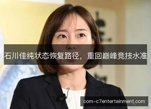 石川佳纯状态恢复路径，重回巅峰竞技水准
