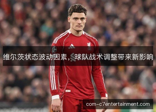 维尔茨状态波动因素，球队战术调整带来新影响